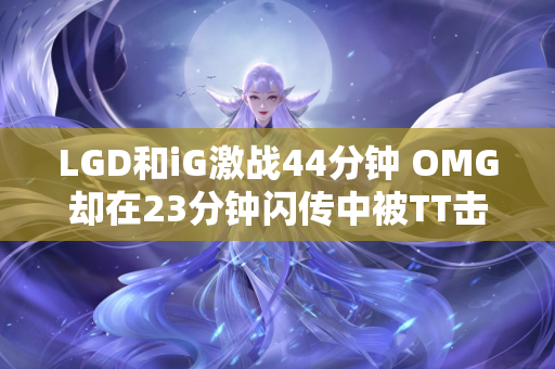 LGD和iG激战44分钟 OMG却在23分钟闪传中被TT击败