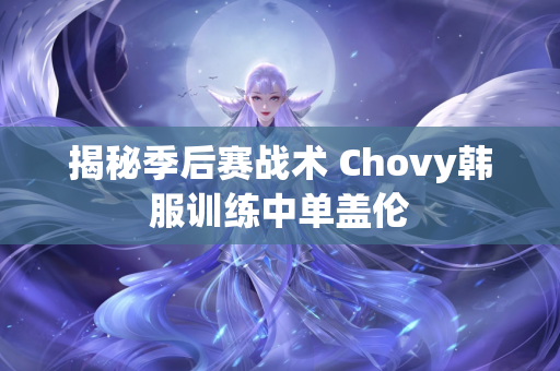 揭秘季后赛战术 Chovy韩服训练中单盖伦