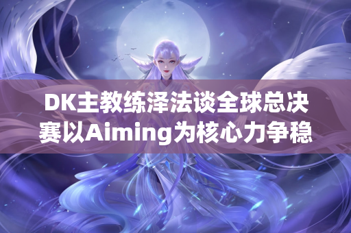 DK主教练泽法谈全球总决赛以Aiming为核心力争稳居冠军