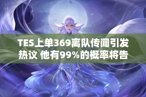 TES上单369离队传闻引发热议 他有99%的概率将告别球队