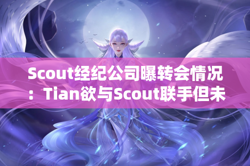 Scout经纪公司曝转会情况：Tian欲与Scout联手但未与LNG签约