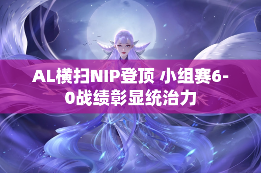 AL横扫NIP登顶 小组赛6-0战绩彰显统治力