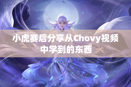 小虎赛后分享从Chovy视频中学到的东西
